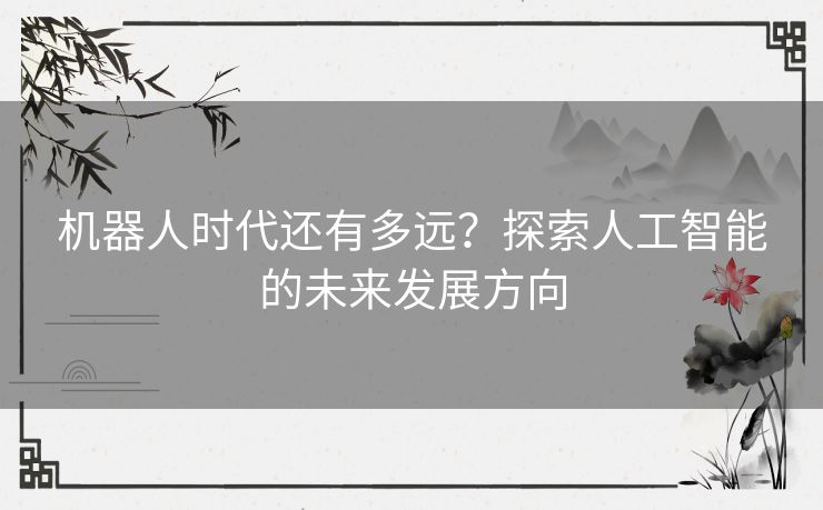 机器人时代还有多远？探索人工智能的未来发展方向