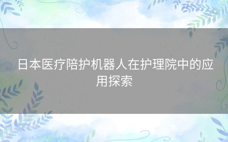 日本医疗陪护机器人在护理院中的应用探索