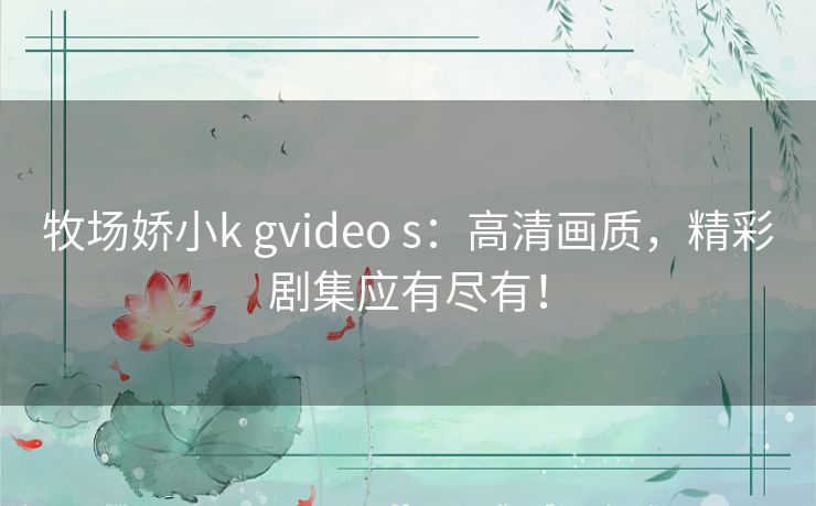 牧场娇小k gvideo s：高清画质，精彩剧集应有尽有！