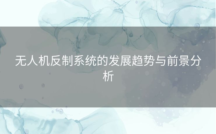 无人机反制系统的发展趋势与前景分析