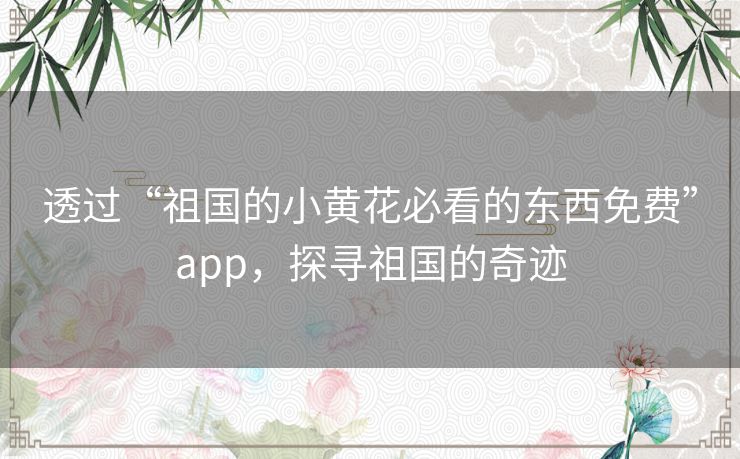 透过“祖国的小黄花必看的东西免费”app，探寻祖国的奇迹