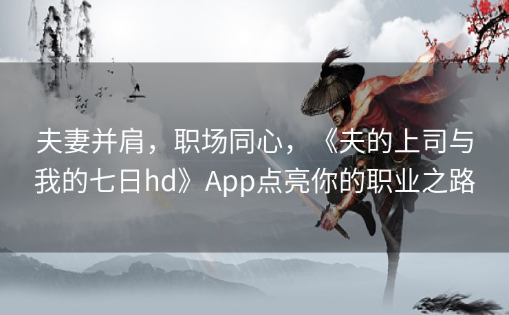 夫妻并肩，职场同心，《夫的上司与我的七日hd》App点亮你的职业之路