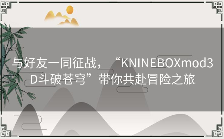 与好友一同征战，“KNINEBOXmod3D斗破苍穹”带你共赴冒险之旅