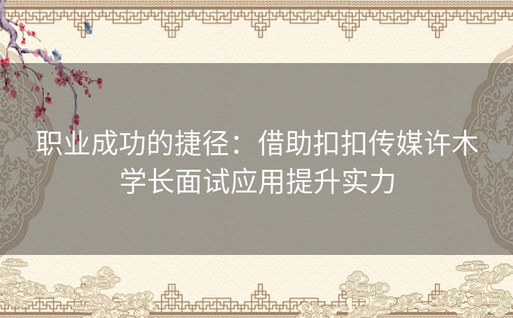 职业成功的捷径：借助扣扣传媒许木学长面试应用提升实力