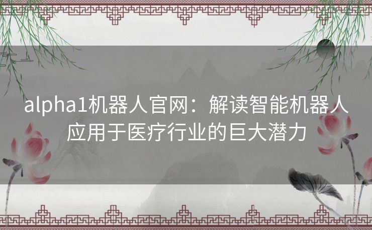 alpha1机器人官网：解读智能机器人应用于医疗行业的巨大潜力