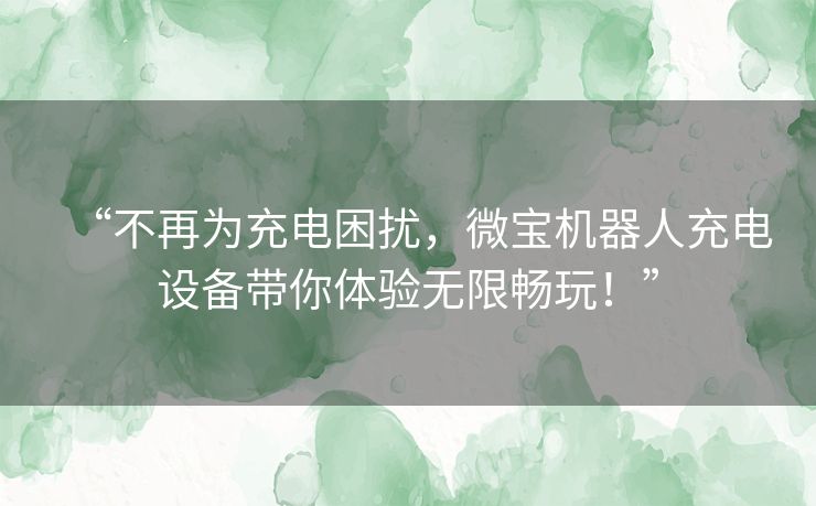 “不再为充电困扰，微宝机器人充电设备带你体验无限畅玩！”