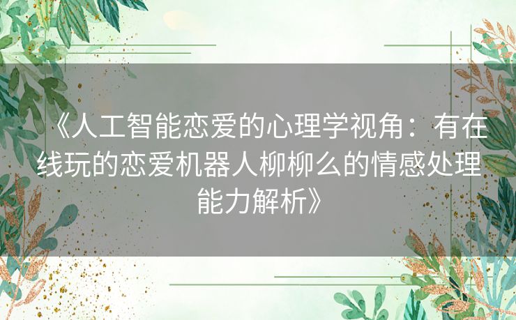 《人工智能恋爱的心理学视角：有在线玩的恋爱机器人柳柳么的情感处理能力解析》