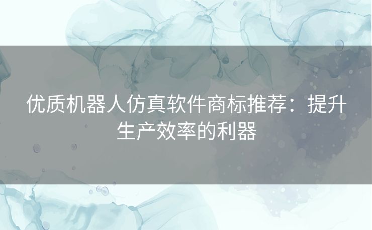 优质机器人仿真软件商标推荐：提升生产效率的利器