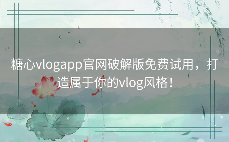 糖心vlogapp官网破解版免费试用，打造属于你的vlog风格！