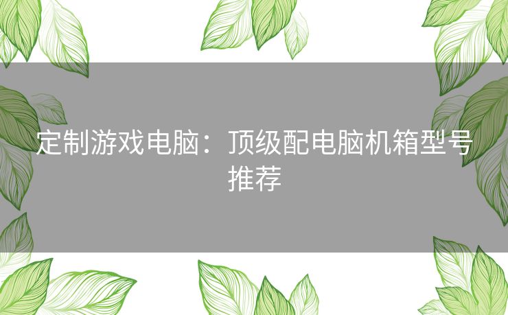 定制游戏电脑：顶级配电脑机箱型号推荐