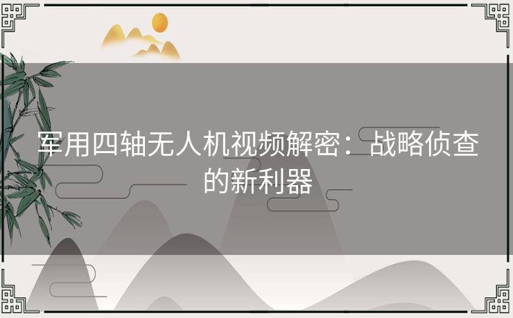 军用四轴无人机视频解密：战略侦查的新利器