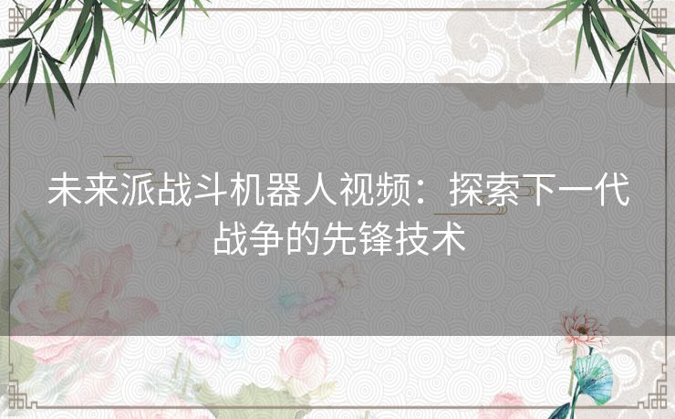 未来派战斗机器人视频：探索下一代战争的先锋技术