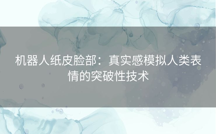 机器人纸皮脸部：真实感模拟人类表情的突破性技术