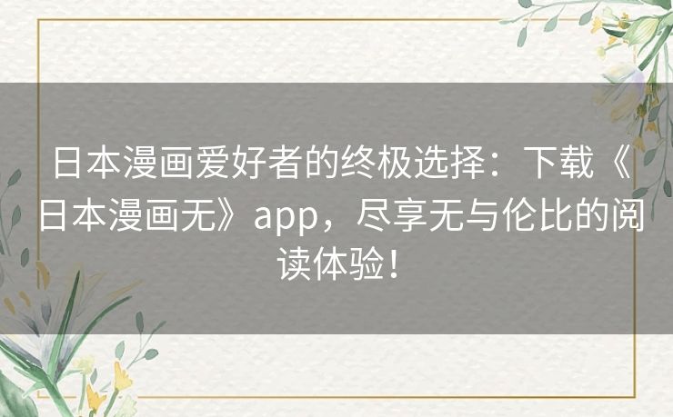 日本漫画爱好者的终极选择：下载《日本漫画无》app，尽享无与伦比的阅读体验！