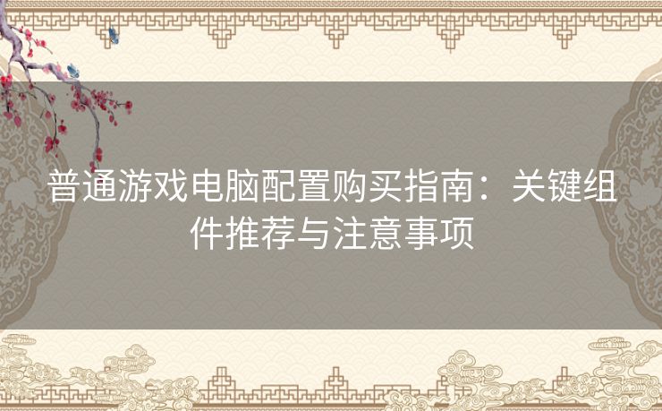 普通游戏电脑配置购买指南：关键组件推荐与注意事项