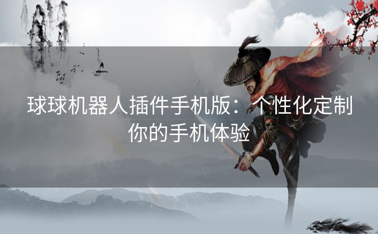 球球机器人插件手机版：个性化定制你的手机体验