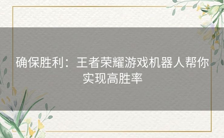 确保胜利：王者荣耀游戏机器人帮你实现高胜率