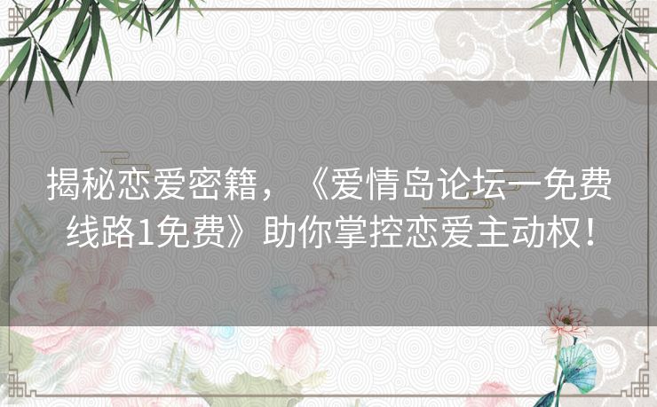 揭秘恋爱密籍，《爱情岛论坛一免费线路1免费》助你掌控恋爱主动权！