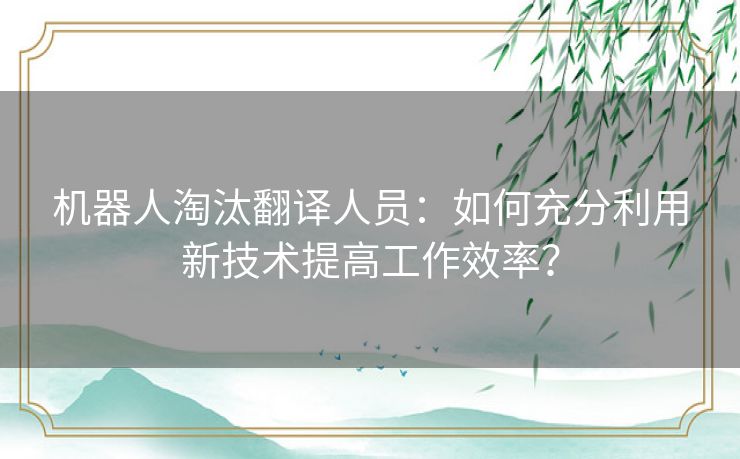 机器人淘汰翻译人员：如何充分利用新技术提高工作效率？