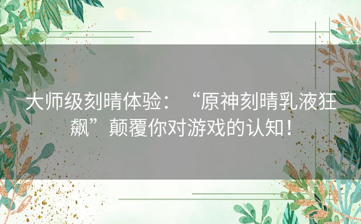 大师级刻晴体验：“原神刻晴乳液狂飙”颠覆你对游戏的认知！