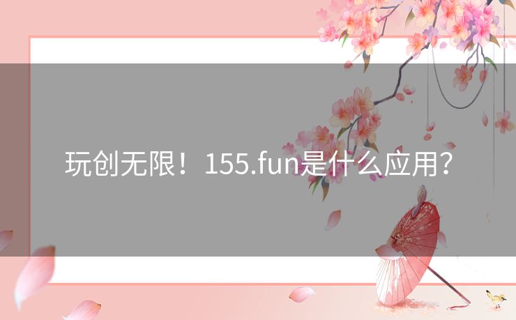 玩创无限！155.fun是什么应用？