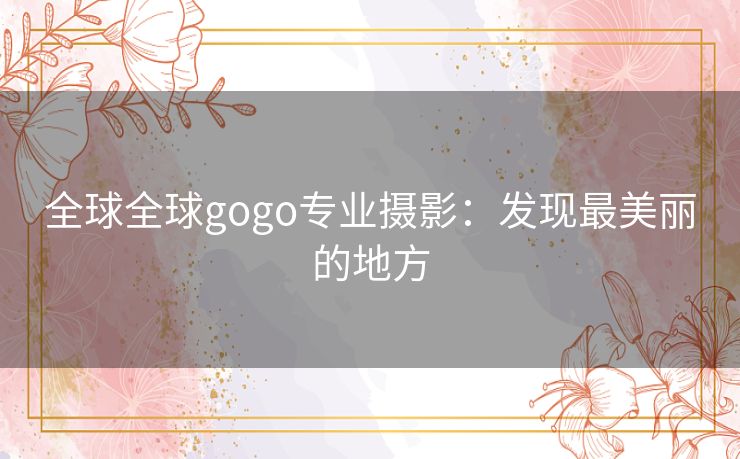 全球全球gogo专业摄影：发现最美丽的地方