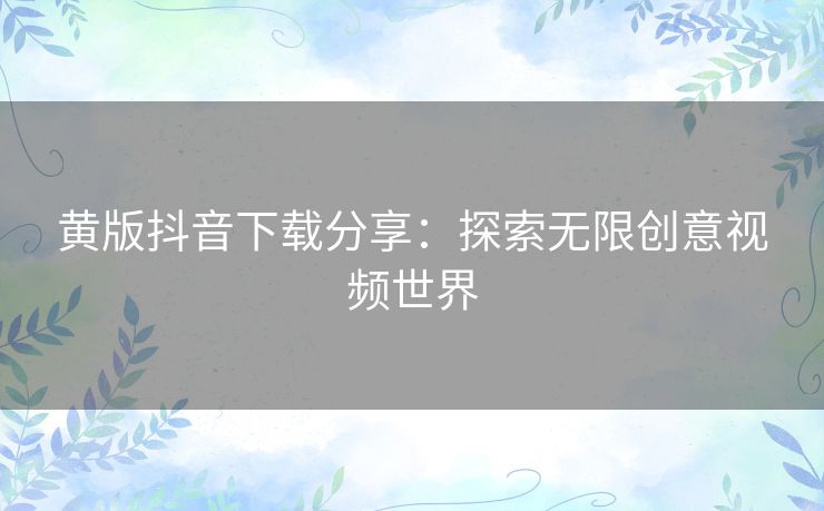 黄版抖音下载分享：探索无限创意视频世界