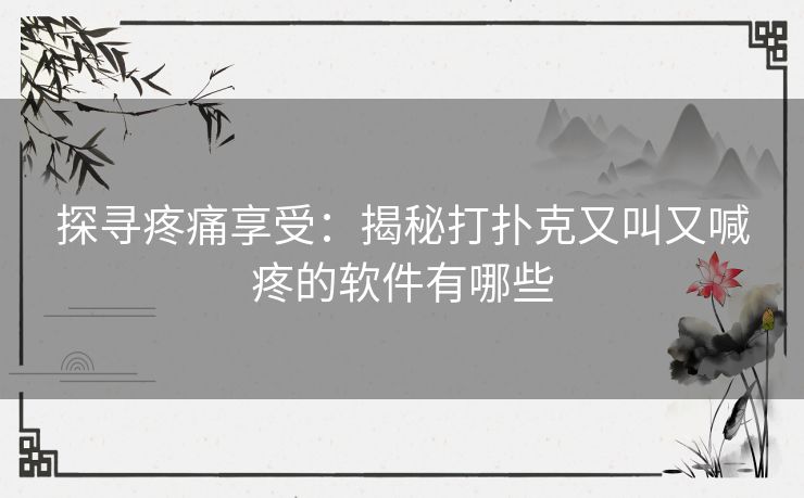 探寻疼痛享受：揭秘打扑克又叫又喊疼的软件有哪些