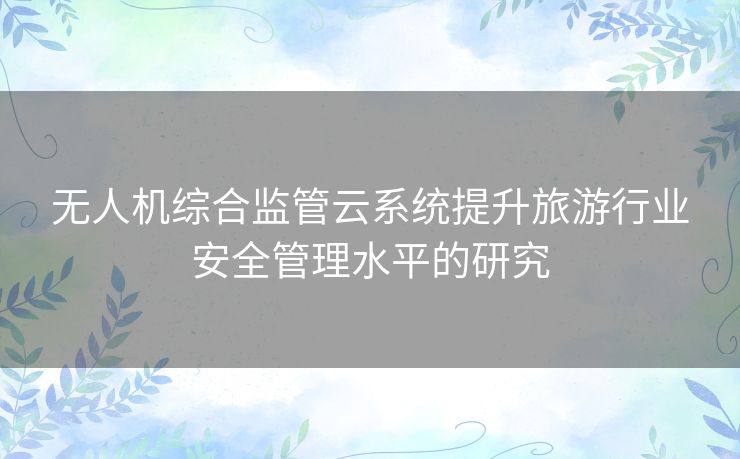 无人机综合监管云系统提升旅游行业安全管理水平的研究