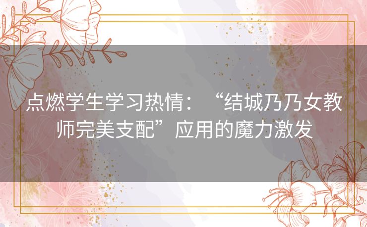 点燃学生学习热情：“结城乃乃女教师完美支配”应用的魔力激发