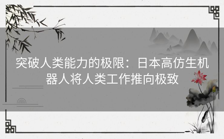 突破人类能力的极限：日本高仿生机器人将人类工作推向极致