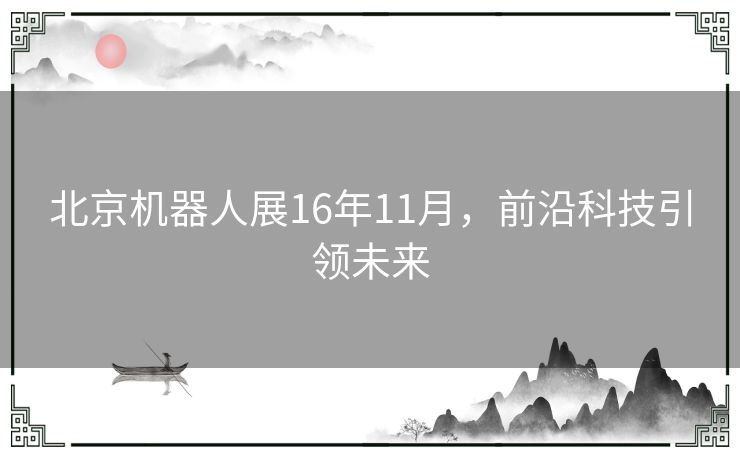 北京机器人展16年11月，前沿科技引领未来