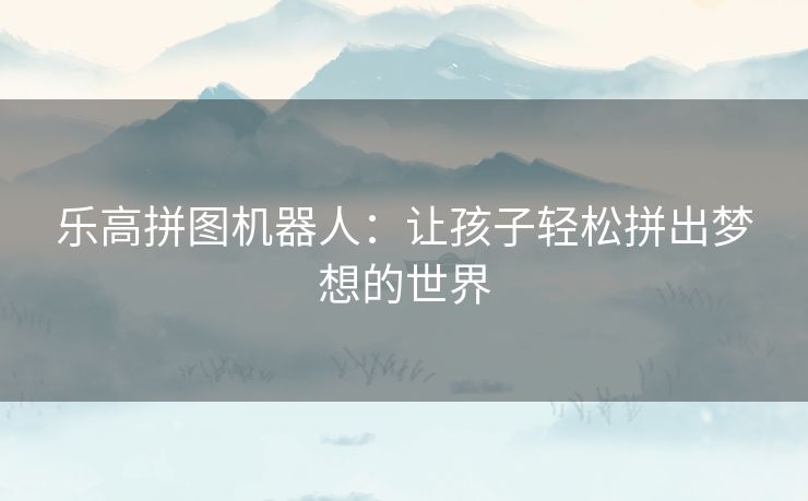 乐高拼图机器人：让孩子轻松拼出梦想的世界