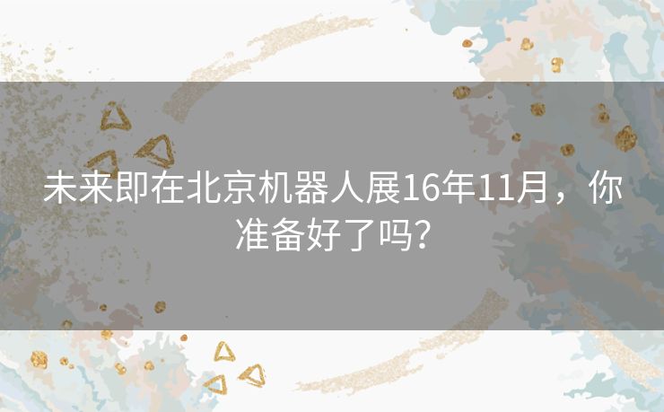 未来即在北京机器人展16年11月，你准备好了吗？