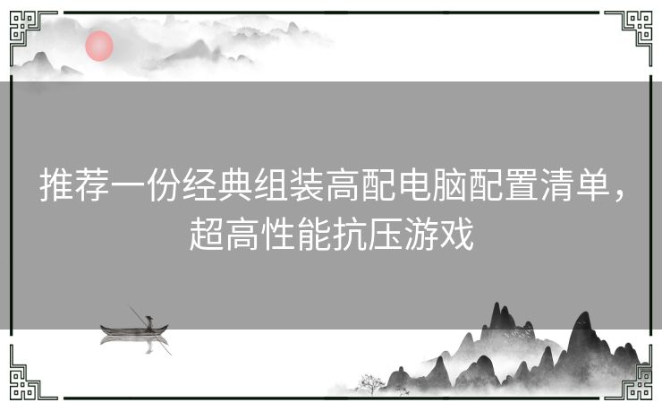 推荐一份经典组装高配电脑配置清单，超高性能抗压游戏