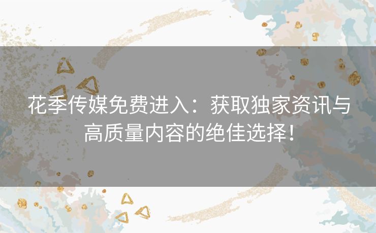 花季传媒免费进入：获取独家资讯与高质量内容的绝佳选择！