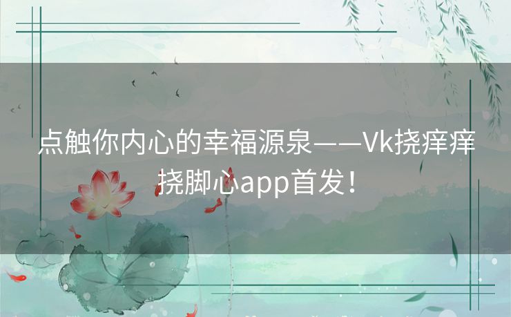 点触你内心的幸福源泉——Vk挠痒痒挠脚心app首发！