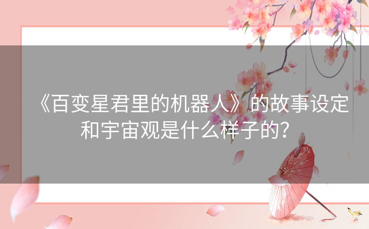 《百变星君里的机器人》的故事设定和宇宙观是什么样子的？