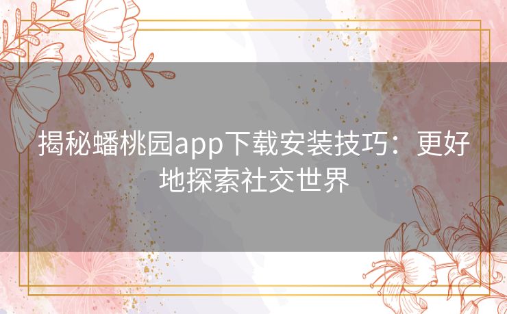 揭秘蟠桃园app下载安装技巧：更好地探索社交世界