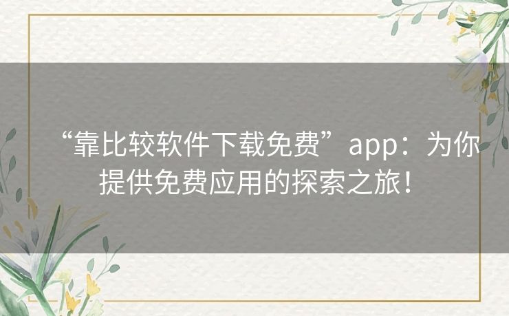 “靠比较软件下载免费”app：为你提供免费应用的探索之旅！