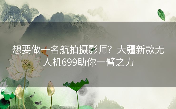 想要做一名航拍摄影师？大疆新款无人机699助你一臂之力