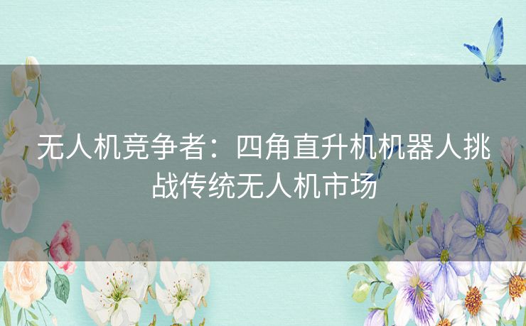 无人机竞争者：四角直升机机器人挑战传统无人机市场