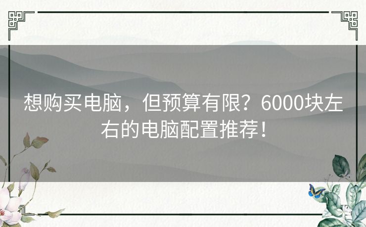 想购买电脑，但预算有限？6000块左右的电脑配置推荐！