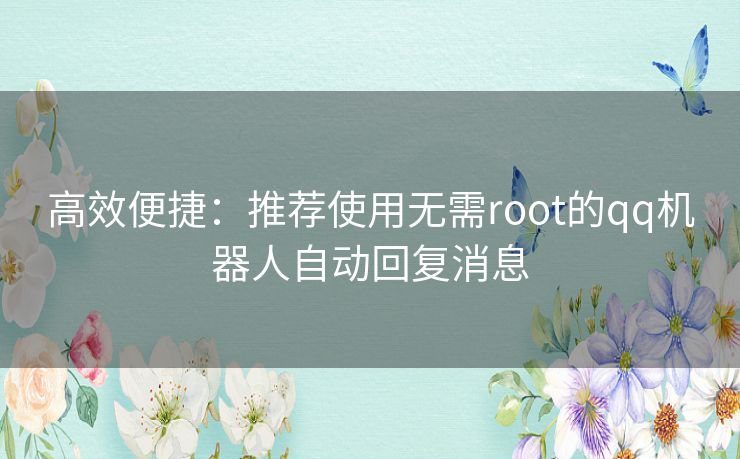 高效便捷：推荐使用无需root的qq机器人自动回复消息