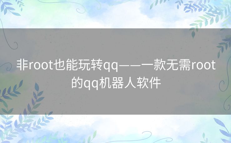 非root也能玩转qq——一款无需root的qq机器人软件