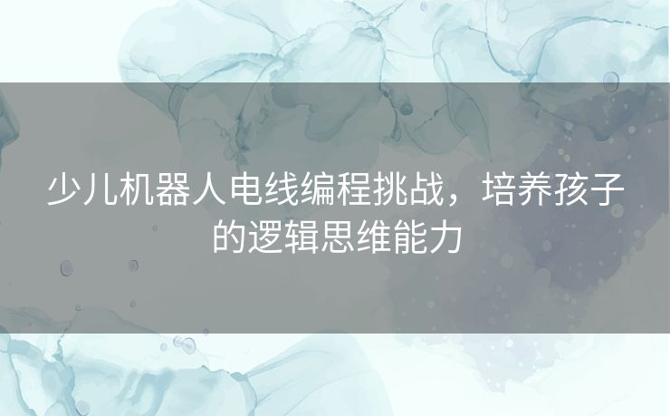 少儿机器人电线编程挑战，培养孩子的逻辑思维能力