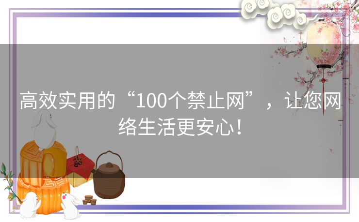 高效实用的“100个禁止网”，让您网络生活更安心！