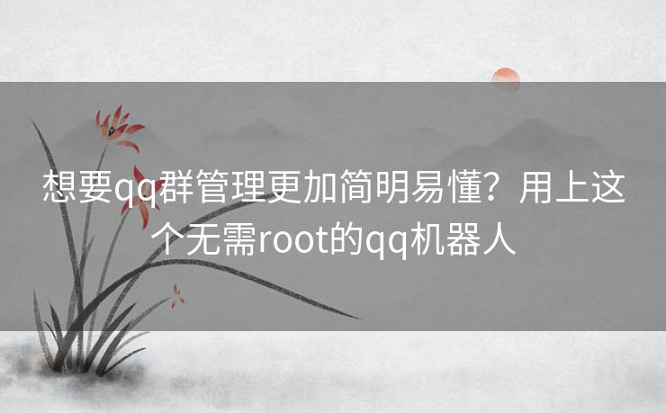 想要qq群管理更加简明易懂？用上这个无需root的qq机器人