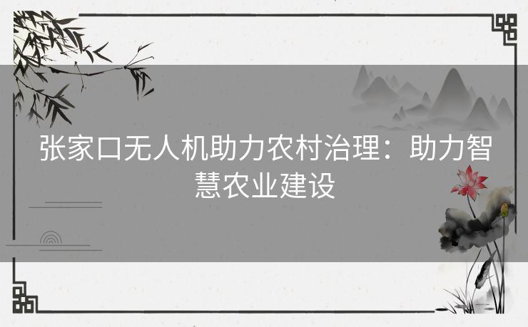 张家口无人机助力农村治理：助力智慧农业建设