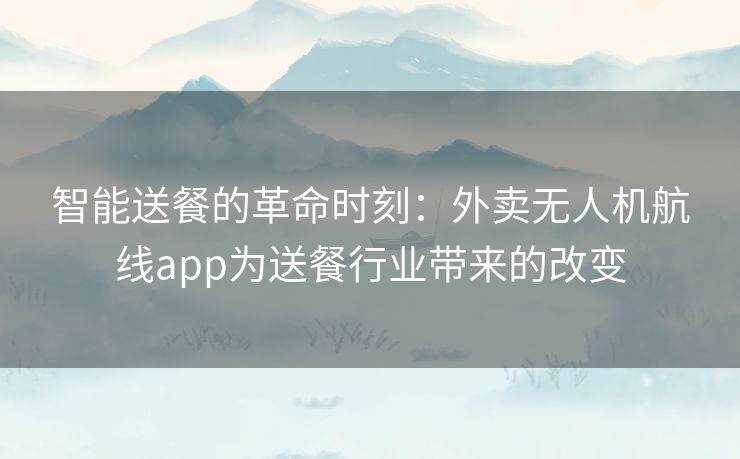 智能送餐的革命时刻：外卖无人机航线app为送餐行业带来的改变